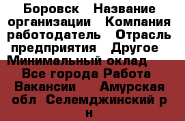 Боровск › Название организации ­ Компания-работодатель › Отрасль предприятия ­ Другое › Минимальный оклад ­ 1 - Все города Работа » Вакансии   . Амурская обл.,Селемджинский р-н